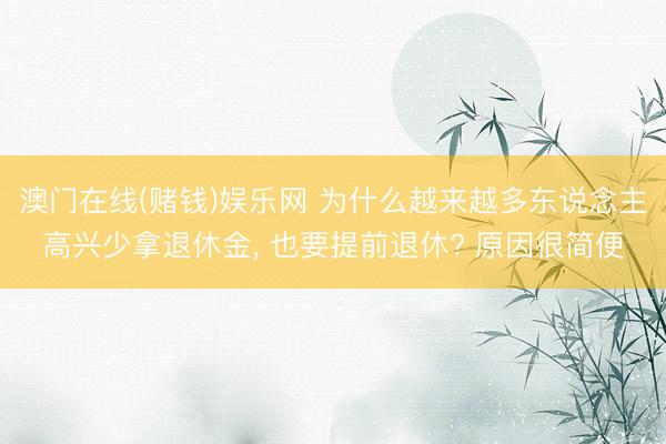 澳门在线(赌钱)娱乐网 为什么越来越多东说念主高兴少拿退休金， 也要提前退休? 原因很简便