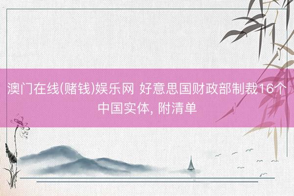 澳门在线(赌钱)娱乐网 好意思国财政部制裁16个中国实体， 附清单