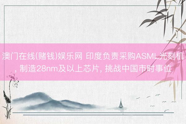 澳门在线(赌钱)娱乐网 印度负责采购ASML光刻机， 制造28nm及以上芯片， 挑战中国市时事位