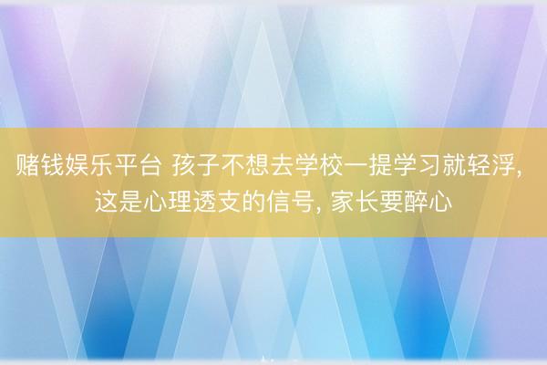 赌钱娱乐平台 孩子不想去学校一提学习就轻浮， 这是心理透支的信号， 家长要醉心
