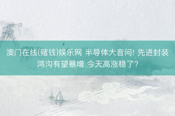 澳门在线(赌钱)娱乐网 半导体大音问! 先进封装鸿沟有望暴增 今天高涨稳了?
