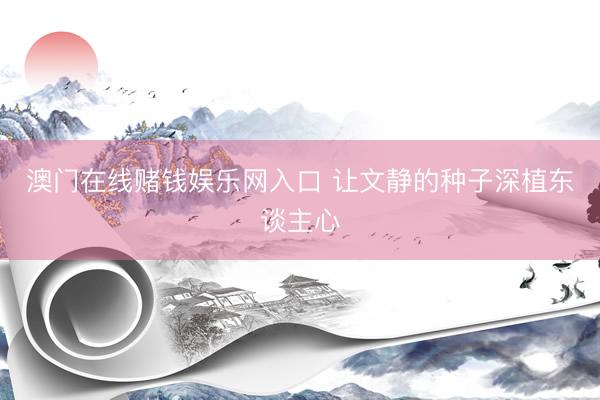 澳门在线赌钱娱乐网入口 让文静的种子深植东谈主心