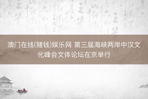 澳门在线(赌钱)娱乐网 第三届海峡两岸中汉文化峰会文体论坛在京举行