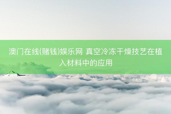 澳门在线(赌钱)娱乐网 真空冷冻干燥技艺在植入材料中的应用
