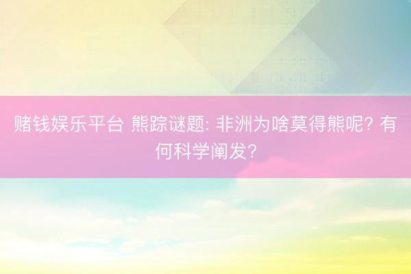赌钱娱乐平台 熊踪谜题: 非洲为啥莫得熊呢? 有何科学阐发?