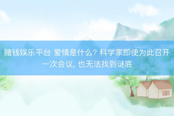 赌钱娱乐平台 爱情是什么? 科学家即使为此召开一次会议， 也无法找到谜底