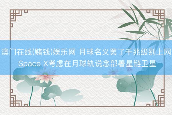 澳门在线(赌钱)娱乐网 月球名义罢了千兆级别上网 Space X考虑在月球轨说念部署星链卫星
