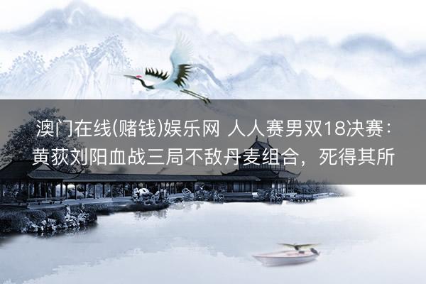 澳门在线(赌钱)娱乐网 人人赛男双18决赛：黄荻刘阳血战三局不敌丹麦组合，死得其所