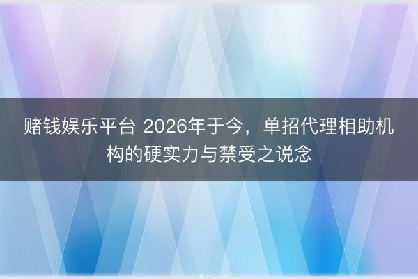 赌钱娱乐平台 2026年于今，单招代理相助机构的硬实力与禁受之说念