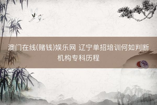 澳门在线(赌钱)娱乐网 辽宁单招培训何如判断机构专科历程