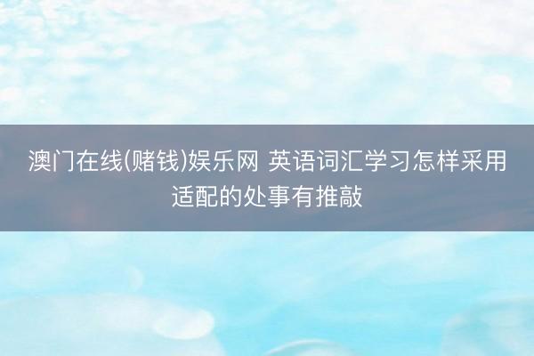 澳门在线(赌钱)娱乐网 英语词汇学习怎样采用适配的处事有推敲