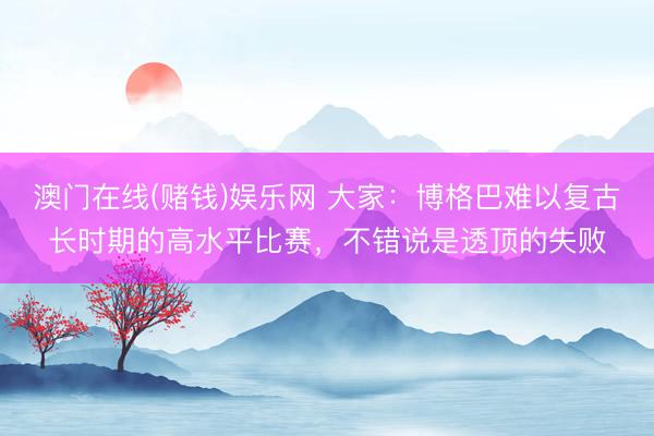 澳门在线(赌钱)娱乐网 大家：博格巴难以复古长时期的高水平比赛，不错说是透顶的失败