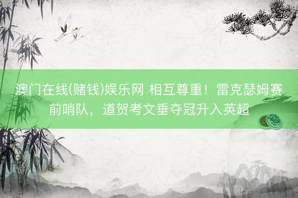 澳门在线(赌钱)娱乐网 相互尊重！雷克瑟姆赛前哨队，道贺考文垂夺冠升入英超