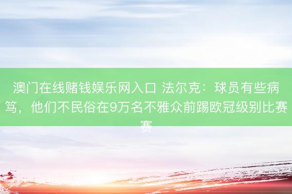 澳门在线赌钱娱乐网入口 法尔克：球员有些病笃，他们不民俗在9万名不雅众前踢欧冠级别比赛