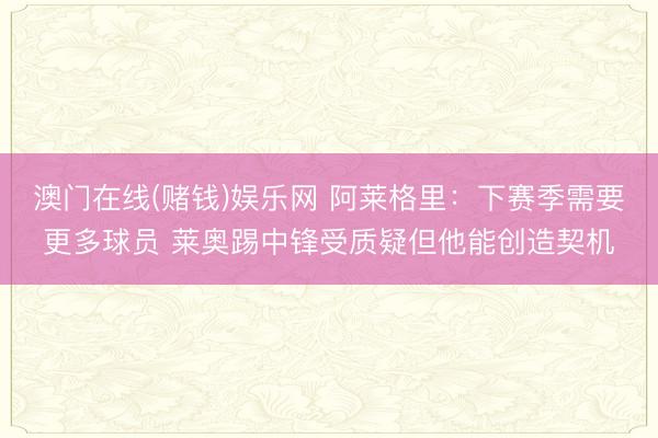 澳门在线(赌钱)娱乐网 阿莱格里：下赛季需要更多球员 莱奥踢中锋受质疑但他能创造契机