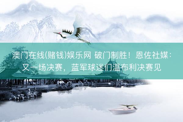 澳门在线(赌钱)娱乐网 破门制胜！恩佐社媒：又一场决赛，蓝军球迷们温布利决赛见