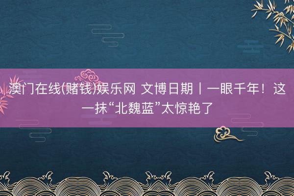 澳门在线(赌钱)娱乐网 文博日期丨一眼千年！这一抹“北魏蓝”太惊艳了