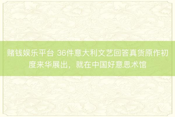 赌钱娱乐平台 36件意大利文艺回答真货原作初度来华展出，就在中国好意思术馆