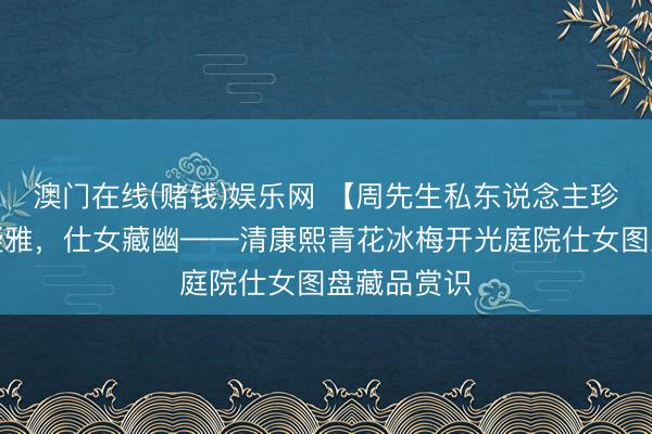 澳门在线(赌钱)娱乐网 【周先生私东说念主珍视】青韵凝雅，仕女藏幽——清康熙青花冰梅开光庭院仕女图盘藏品赏识