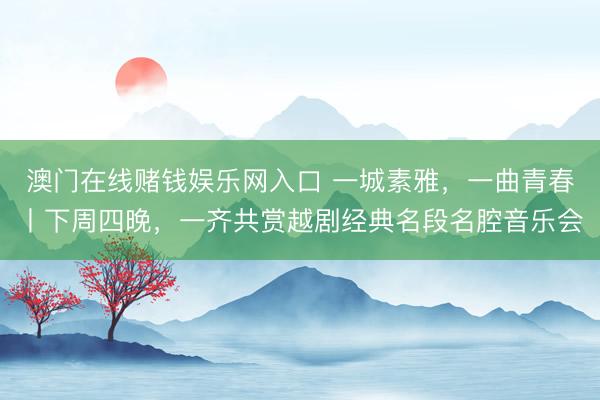 澳门在线赌钱娱乐网入口 一城素雅，一曲青春丨下周四晚，一齐共赏越剧经典名段名腔音乐会