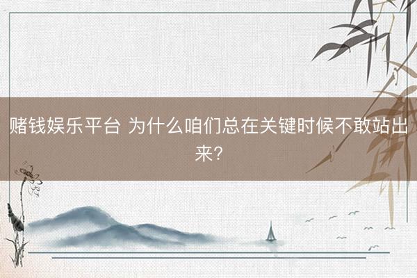 赌钱娱乐平台 为什么咱们总在关键时候不敢站出来?