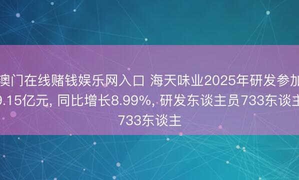 澳门在线赌钱娱乐网入口 海天味业2025年研发参加9.15亿元， 同比增长8.99%， 研发东谈主员733东谈主