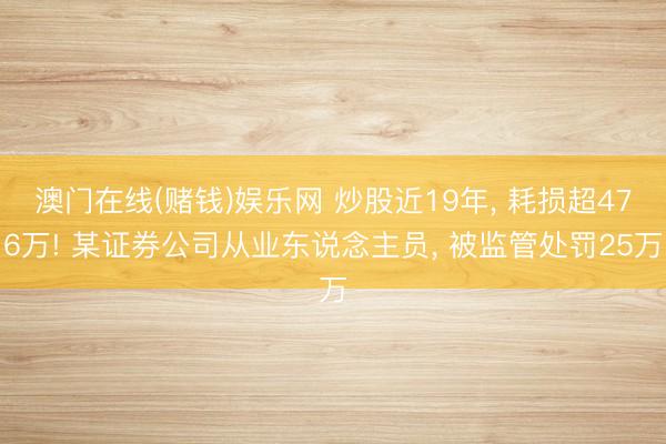 澳门在线(赌钱)娱乐网 炒股近19年， 耗损超476万! 某证券公司从业东说念主员， 被监管处罚25万