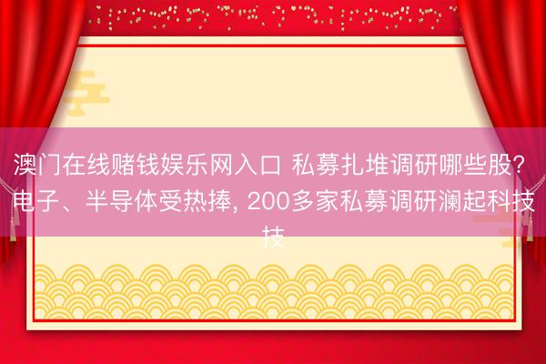 澳门在线赌钱娱乐网入口 私募扎堆调研哪些股? 电子、半导体受热捧， 200多家私募调研澜起科技
