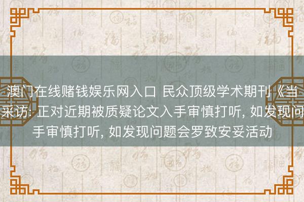 澳门在线赌钱娱乐网入口 民众顶级学术期刊《当然》承袭每经独家采访: 正对近期被质疑论文入手审慎打听， 如发现问题会罗致安妥活动