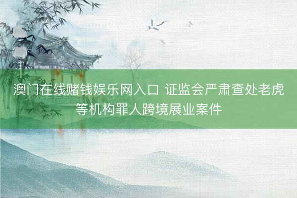 澳门在线赌钱娱乐网入口 证监会严肃查处老虎等机构罪人跨境展业案件