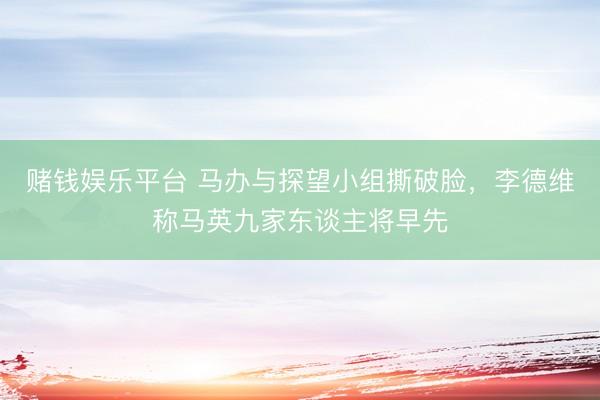 赌钱娱乐平台 马办与探望小组撕破脸，李德维称马英九家东谈主将早先