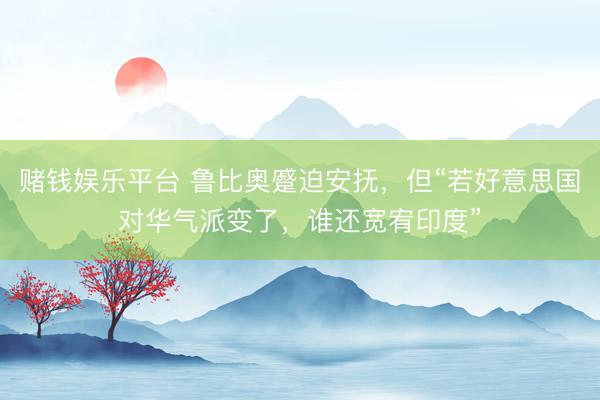 赌钱娱乐平台 鲁比奥蹙迫安抚，但“若好意思国对华气派变了，谁还宽宥印度”