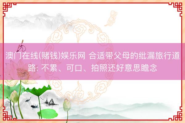澳门在线(赌钱)娱乐网 合适带父母的纰漏旅行道路: 不累、可口、拍照还好意思瞻念