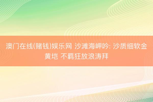 澳门在线(赌钱)娱乐网 沙滩海岬吟: 沙质细软金黄垲 不羁狂放浪涛拜