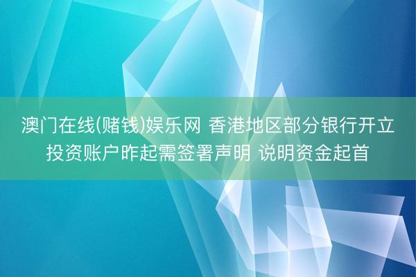 澳门在线(赌钱)娱乐网 香港地区部分银行开立投资账户昨起需签署声明 说明资金起首
