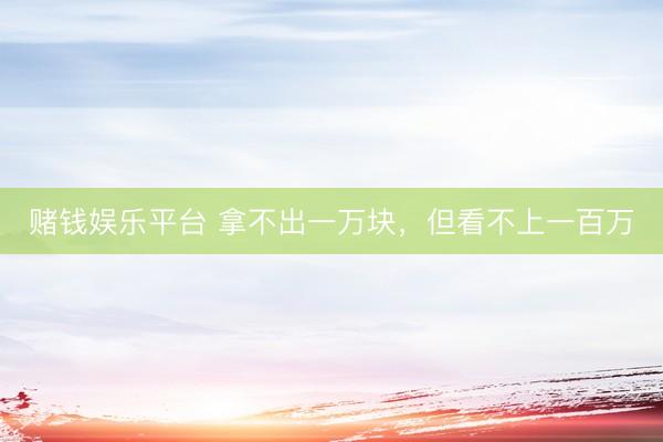 赌钱娱乐平台 拿不出一万块，但看不上一百万