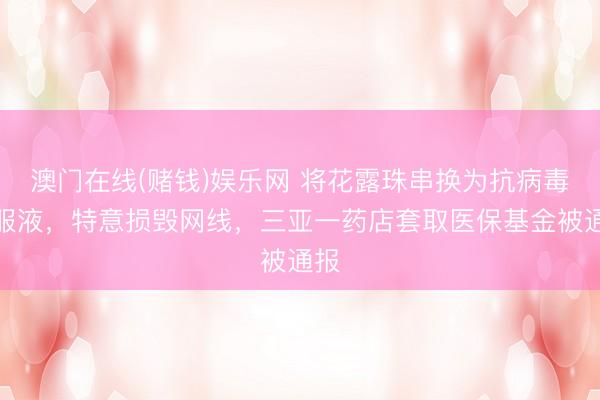澳门在线(赌钱)娱乐网 将花露珠串换为抗病毒口服液，特意损毁网线，三亚一药店套取医保基金被通报