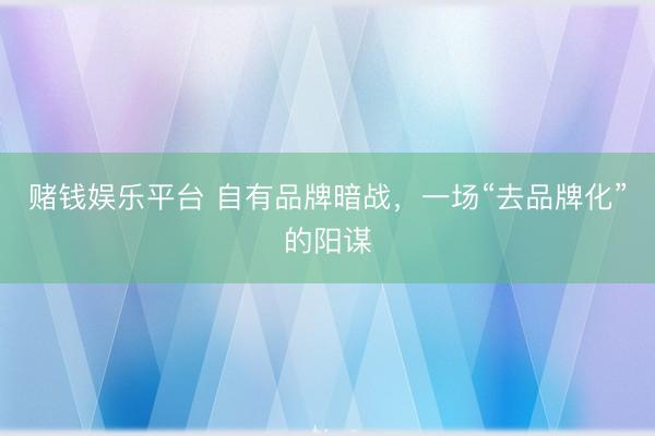 赌钱娱乐平台 自有品牌暗战，一场“去品牌化”的阳谋