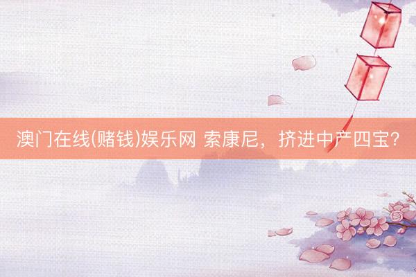 澳门在线(赌钱)娱乐网 索康尼，挤进中产四宝？