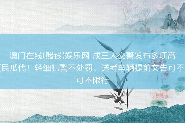 澳门在线(赌钱)娱乐网 成王人交警发布多项高考便民瓜代！轻细犯警不处罚、送考车辆提前文告可不限行
