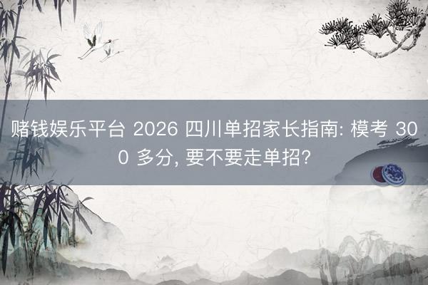 赌钱娱乐平台 2026 四川单招家长指南: 模考 300 多分， 要不要走单招?