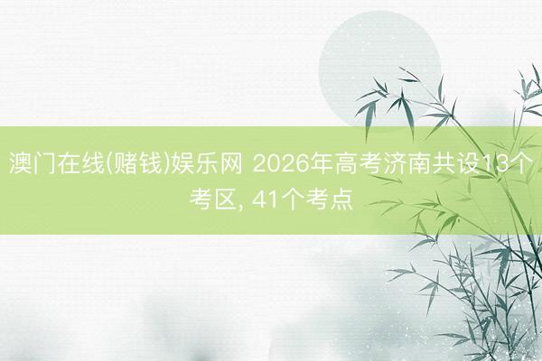 澳门在线(赌钱)娱乐网 2026年高考济南共设13个考区， 41个考点