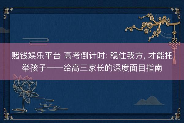 赌钱娱乐平台 高考倒计时: 稳住我方， 才能托举孩子——给高三家长的深度面目指南