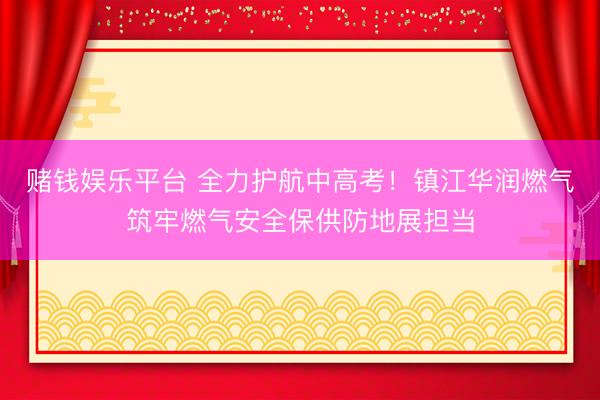 赌钱娱乐平台 全力护航中高考！镇江华润燃气筑牢燃气安全保供防地展担当
