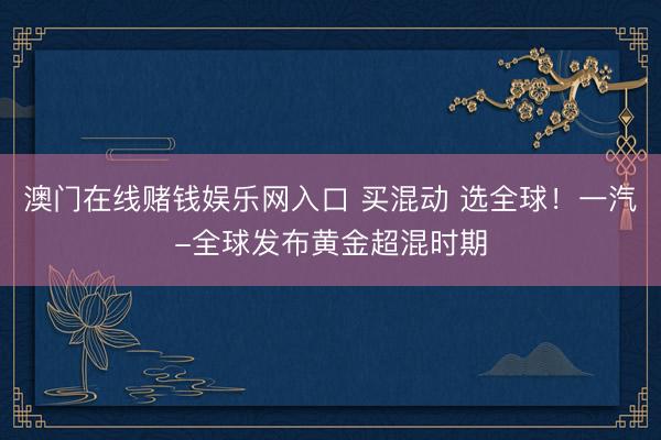 澳门在线赌钱娱乐网入口 买混动 选全球！一汽-全球发布黄金超混时期