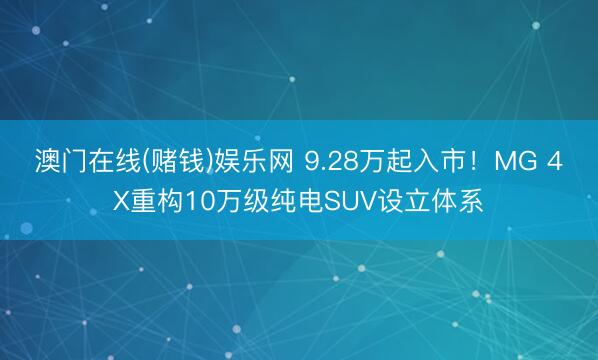 澳门在线(赌钱)娱乐网 9.28万起入市！MG 4X重构10万级纯电SUV设立体系