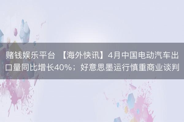 赌钱娱乐平台 【海外快讯】4月中国电动汽车出口量同比增长40%；好意思墨运行慎重商业谈判