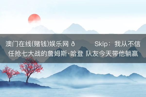 澳门在线(赌钱)娱乐网 👀Skip：我从不信任抢七大战的詹姆斯·哈登 队友今天带他躺赢
