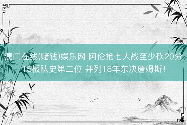 澳门在线(赌钱)娱乐网 阿伦抢七大战至少砍20分15板队史第二位 并列18年东决詹姆斯！
