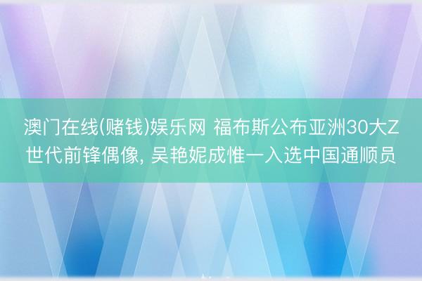 澳门在线(赌钱)娱乐网 福布斯公布亚洲30大Z世代前锋偶像,